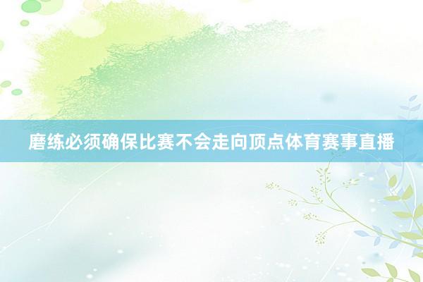 磨练必须确保比赛不会走向顶点体育赛事直播