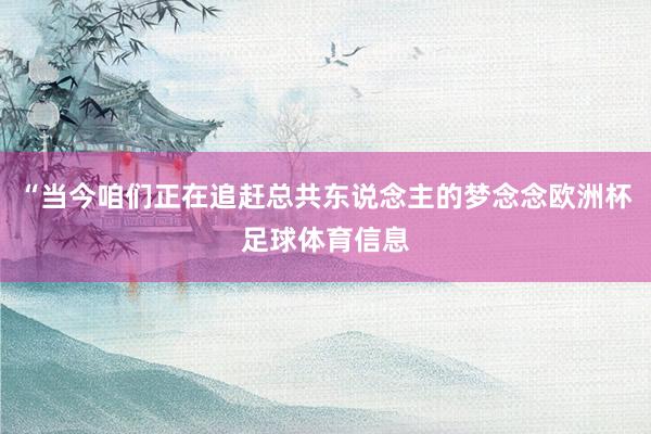 “当今咱们正在追赶总共东说念主的梦念念欧洲杯足球体育信息