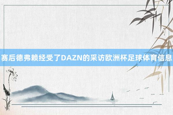 赛后德弗赖经受了DAZN的采访欧洲杯足球体育信息