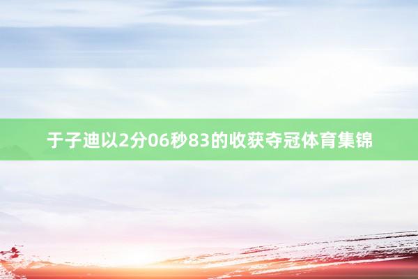 于子迪以2分06秒83的收获夺冠体育集锦