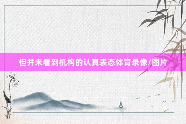 但并未看到机构的认真表态体育录像/图片