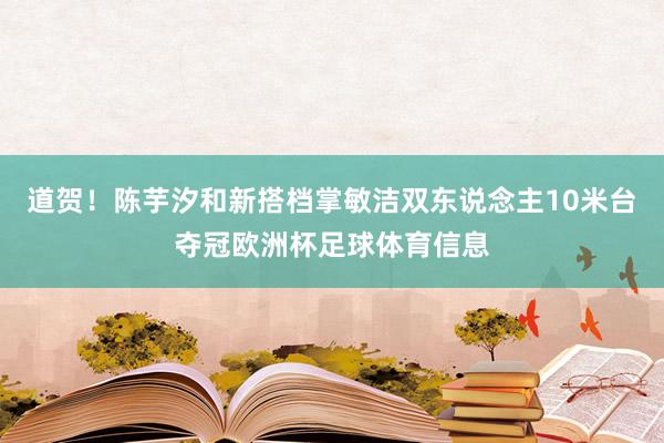 道贺！陈芋汐和新搭档掌敏洁双东说念主10米台夺冠欧洲杯足球体育信息