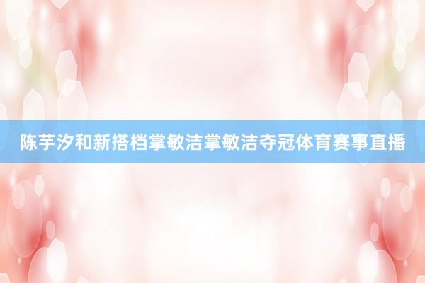 陈芋汐和新搭档掌敏洁掌敏洁夺冠体育赛事直播