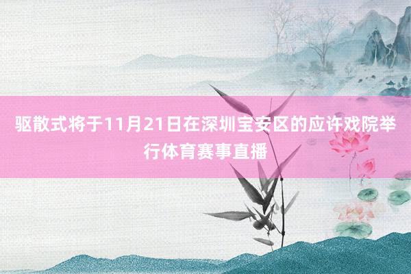 驱散式将于11月21日在深圳宝安区的应许戏院举行体育赛事直播