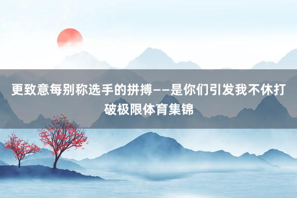 更致意每别称选手的拼搏——是你们引发我不休打破极限体育集锦