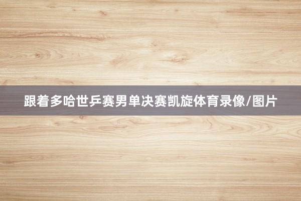 跟着多哈世乒赛男单决赛凯旋体育录像/图片