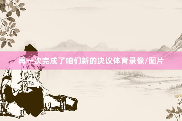 再一次完成了咱们新的决议体育录像/图片