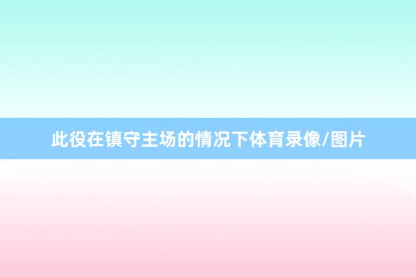 此役在镇守主场的情况下体育录像/图片