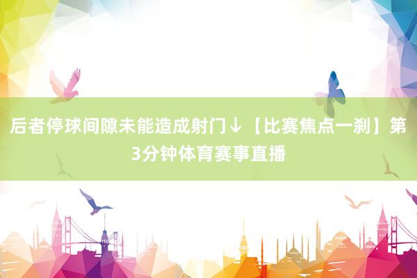 后者停球间隙未能造成射门↓【比赛焦点一刹】第3分钟体育赛事直播