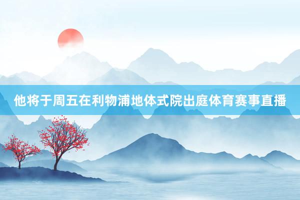 他将于周五在利物浦地体式院出庭体育赛事直播