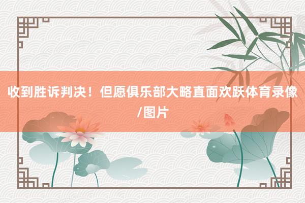 收到胜诉判决！但愿俱乐部大略直面欢跃体育录像/图片