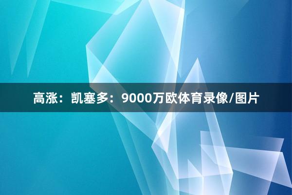 高涨：凯塞多：9000万欧体育录像/图片