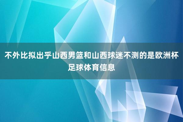 不外比拟出乎山西男篮和山西球迷不测的是欧洲杯足球体育信息
