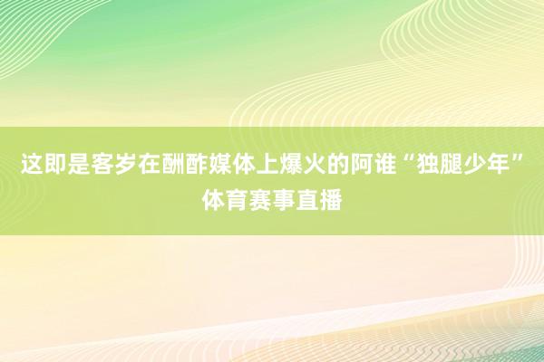 这即是客岁在酬酢媒体上爆火的阿谁“独腿少年”体育赛事直播