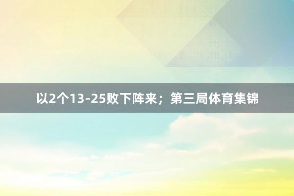 以2个13-25败下阵来；第三局体育集锦