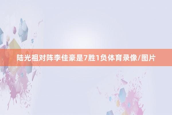 陆光祖对阵李佳豪是7胜1负体育录像/图片