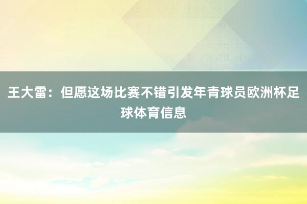 王大雷：但愿这场比赛不错引发年青球员欧洲杯足球体育信息