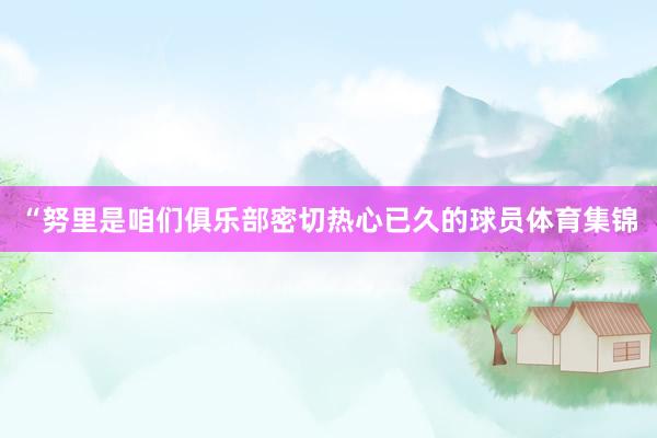 “努里是咱们俱乐部密切热心已久的球员体育集锦