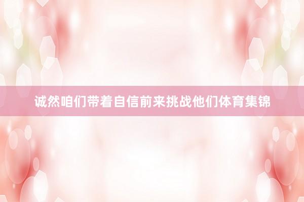诚然咱们带着自信前来挑战他们体育集锦