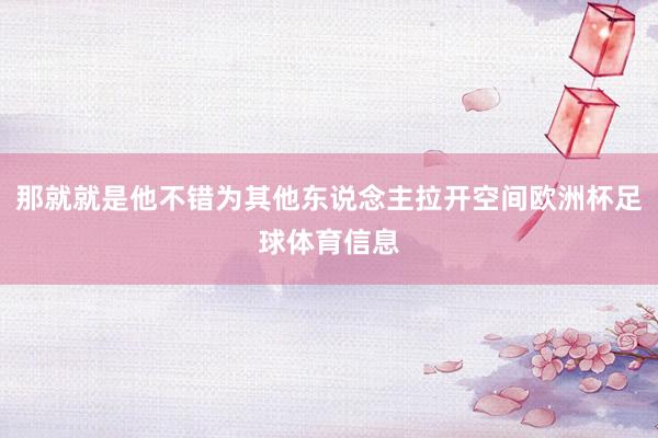 那就就是他不错为其他东说念主拉开空间欧洲杯足球体育信息
