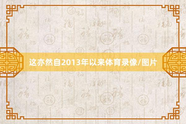 这亦然自2013年以来体育录像/图片