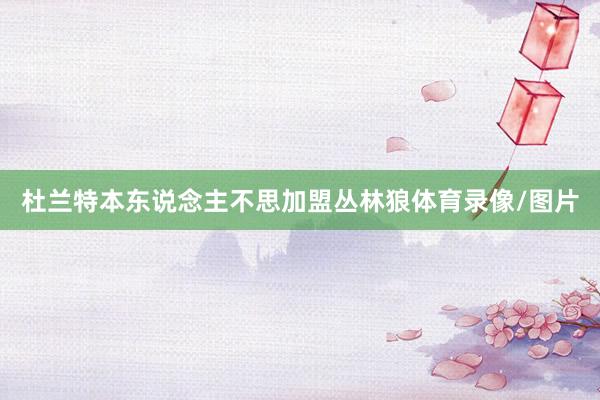 杜兰特本东说念主不思加盟丛林狼体育录像/图片