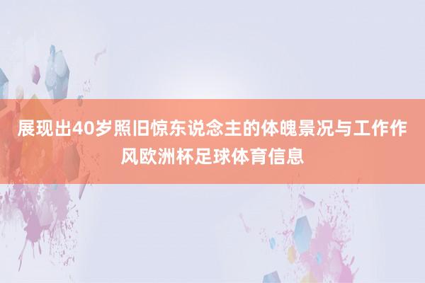 展现出40岁照旧惊东说念主的体魄景况与工作作风欧洲杯足球体育信息