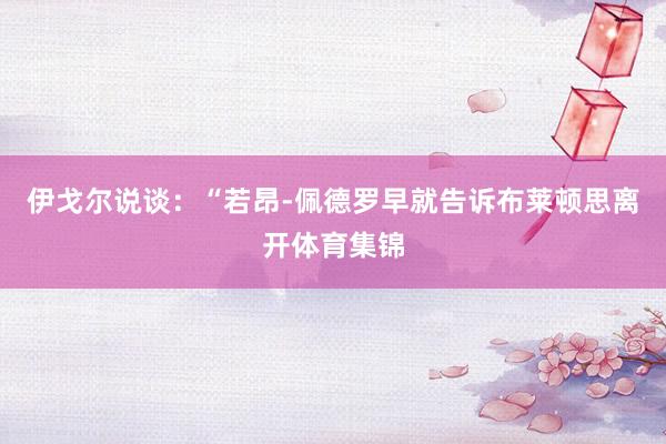 伊戈尔说谈：“若昂-佩德罗早就告诉布莱顿思离开体育集锦