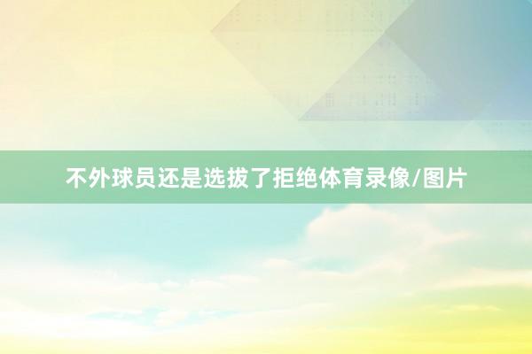 不外球员还是选拔了拒绝体育录像/图片