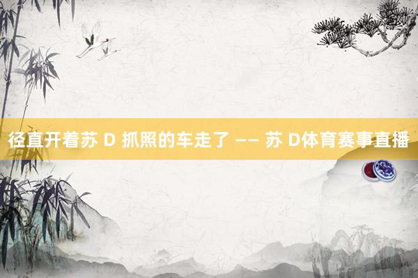 径直开着苏 D 抓照的车走了 —— 苏 D体育赛事直播