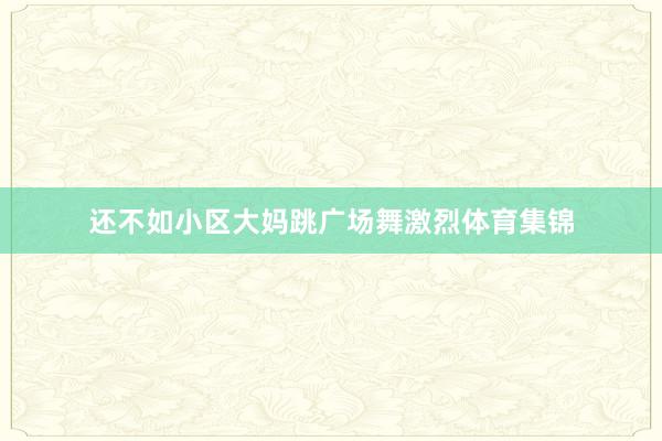 还不如小区大妈跳广场舞激烈体育集锦