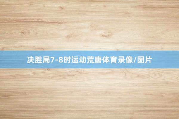 决胜局7-8时运动荒唐体育录像/图片