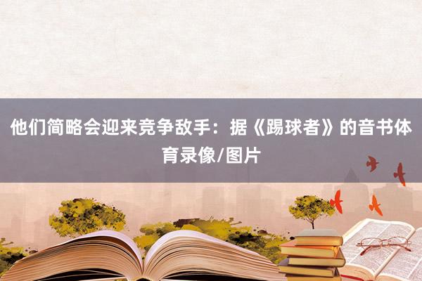 他们简略会迎来竞争敌手：据《踢球者》的音书体育录像/图片