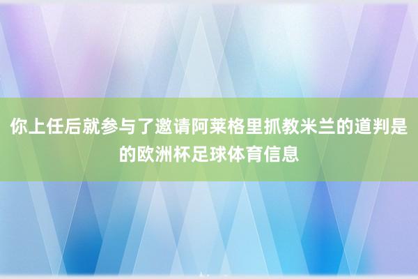 你上任后就参与了邀请阿莱格里抓教米兰的道判是的欧洲杯足球体育信息