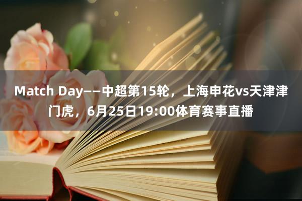 Match Day——中超第15轮，上海申花vs天津津门虎，6月25日19:00体育赛事直播