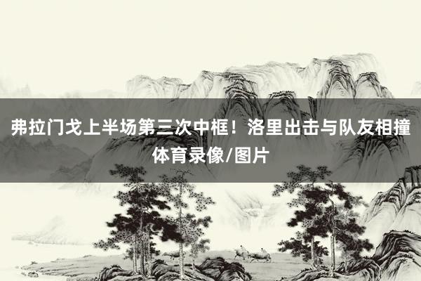 弗拉门戈上半场第三次中框！洛里出击与队友相撞体育录像/图片