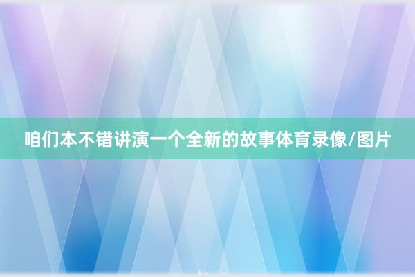 咱们本不错讲演一个全新的故事体育录像/图片