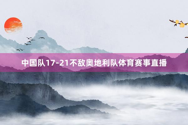 中国队17-21不敌奥地利队体育赛事直播