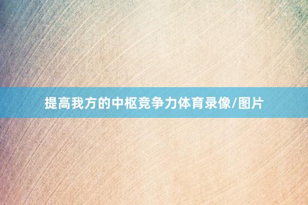 提高我方的中枢竞争力体育录像/图片