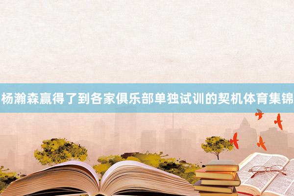 杨瀚森赢得了到各家俱乐部单独试训的契机体育集锦