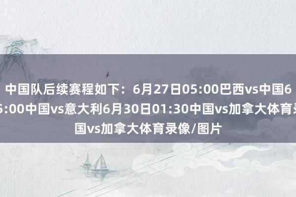 中国队后续赛程如下：6月27日05:00巴西vs中国6月28日05:00中国vs意大利6月30日01:30中国vs加拿大体育录像/图片