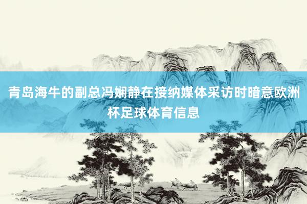 青岛海牛的副总冯娴静在接纳媒体采访时暗意欧洲杯足球体育信息