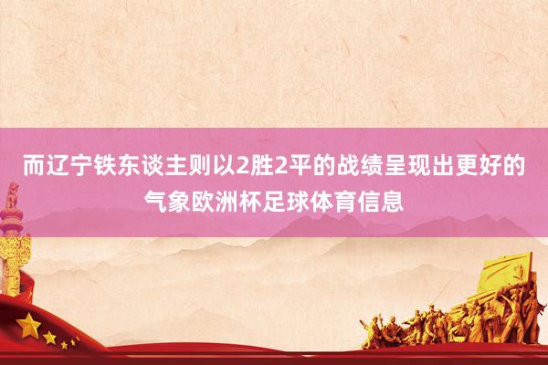 而辽宁铁东谈主则以2胜2平的战绩呈现出更好的气象欧洲杯足球体育信息