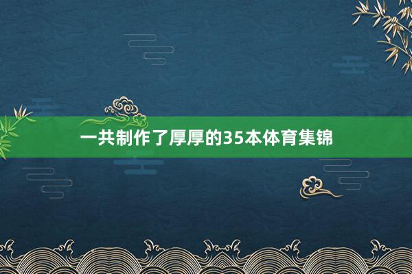一共制作了厚厚的35本体育集锦