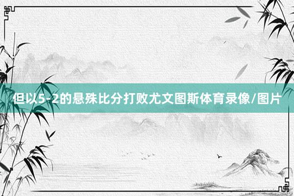 但以5-2的悬殊比分打败尤文图斯体育录像/图片