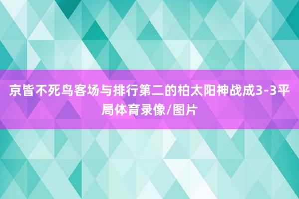 京皆不死鸟客场与排行第二的柏太阳神战成3-3平局体育录像/图片
