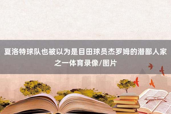 夏洛特球队也被以为是目田球员杰罗姆的潜鄙人家之一体育录像/图片