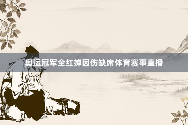 奥运冠军全红婵因伤缺席体育赛事直播