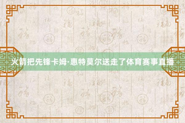 火箭把先锋卡姆·惠特莫尔送走了体育赛事直播