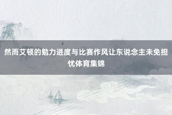 然而艾顿的勉力进度与比赛作风让东说念主未免担忧体育集锦